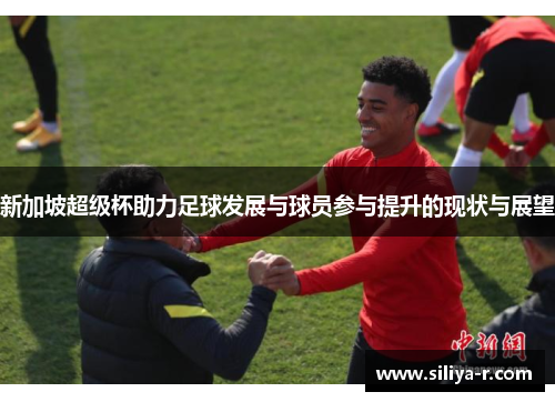 新加坡超级杯助力足球发展与球员参与提升的现状与展望