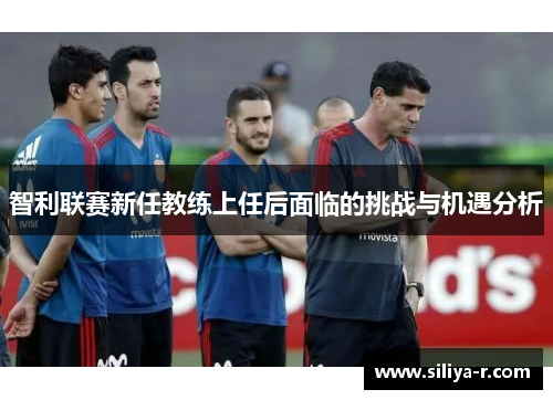智利联赛新任教练上任后面临的挑战与机遇分析