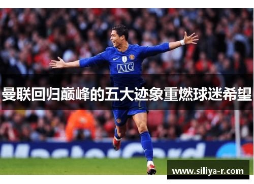 曼联回归巅峰的五大迹象重燃球迷希望
