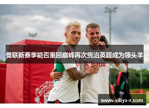 曼联新赛季能否重回巅峰再次统治英超成为领头羊