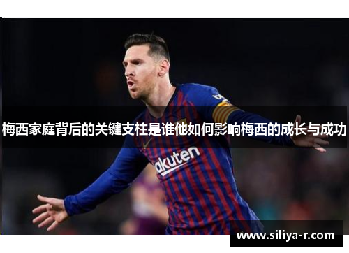 梅西家庭背后的关键支柱是谁他如何影响梅西的成长与成功