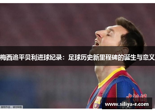 梅西追平贝利进球纪录:足球历史新里程碑的诞生与意义 梅西追平贝利进球纪录:足球历史新里程碑的诞生与意义